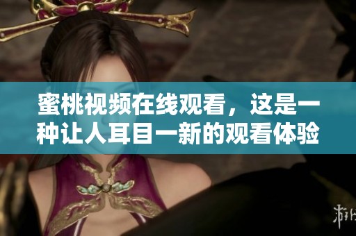蜜桃视频在线观看，这是一种让人耳目一新的观看体验，快来一起了解吧！