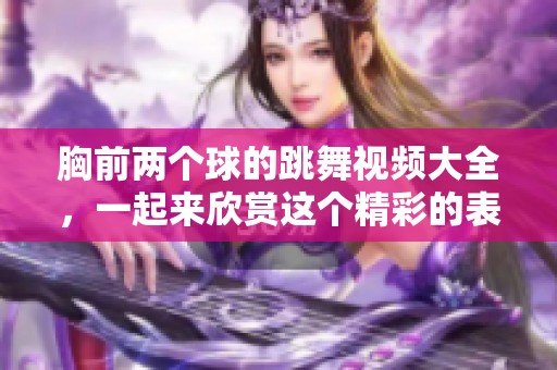 胸前两个球的跳舞视频大全，一起来欣赏这个精彩的表现吧