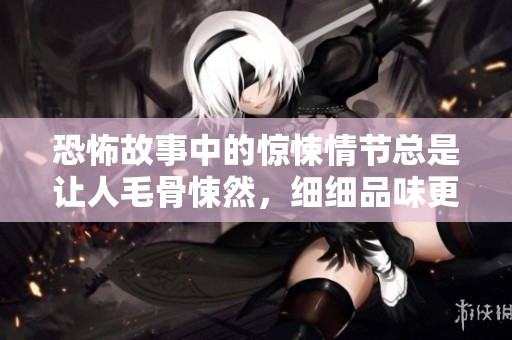 恐怖故事中的惊悚情节总是让人毛骨悚然，细细品味更是令人心悸