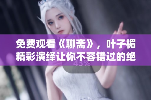 免费观看《聊斋》，叶子楣精彩演绎让你不容错过的绝佳体验