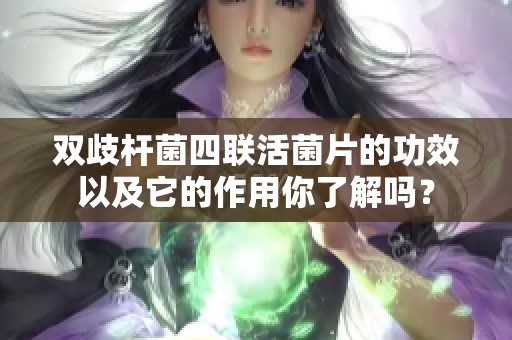 双歧杆菌四联活菌片的功效以及它的作用你了解吗？