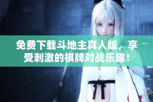 免费下载***真人版，享受刺激的**对战乐趣！