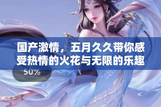 国产激情，****带你感受热情的火花与无限的乐趣