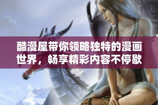 酷漫屋带你领略独特的漫画世界，畅享精彩内容不停歇！