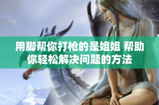 用脚帮你打枪的是姐姐 帮助你轻松解决问题的方法