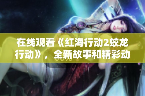 在线观看《红海行动2蛟龙行动》，全新故事和精彩动作等你来体验！