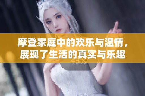 摩登家庭中的欢乐与温情，展现了生活的真实与乐趣