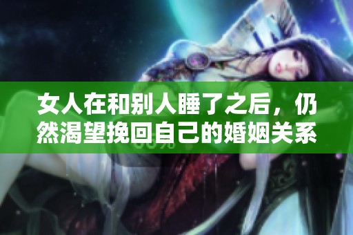 女人在和别人睡了之后，仍然渴望挽回自己的婚姻关系。