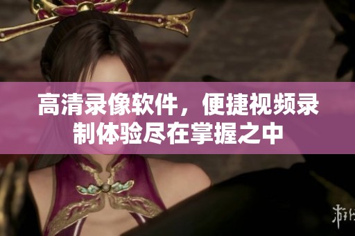 高清录像软件，便捷视频录制体验尽在掌握之中