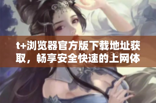 t+浏览器官方版下载地址获取，畅享安全快速的上网体验