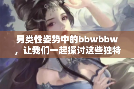 另类性姿势中的bbwbbw，让我们一起探讨这些独特的体验与感受