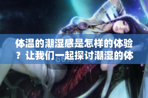 体温的潮湿感是怎样的体验？让我们一起探讨潮湿的体温2。
