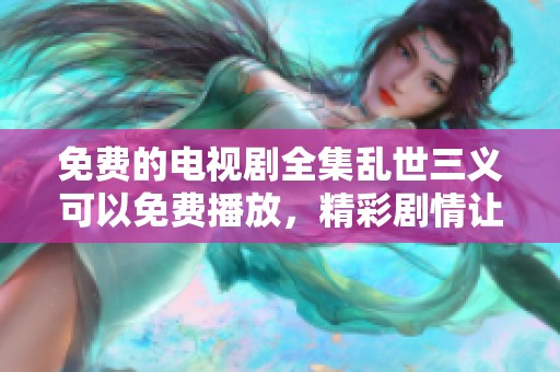 免费的电视剧全集乱世三义可以免费播放，精彩剧情让人沉迷其中