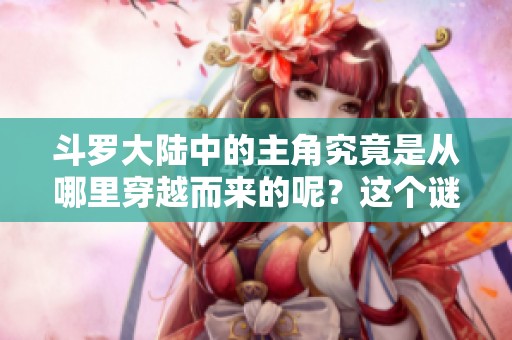斗罗大陆中的主角究竟是从哪里穿越而来的呢？这个谜团值得我们深入探讨一下。