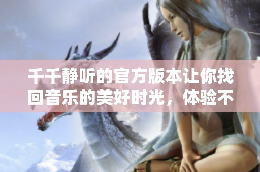 千千静听的官方版本让你找回音乐的美好时光，体验不一样的听觉盛宴