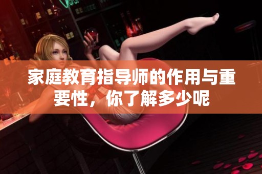 家庭教育指导师的作用与重要性，你了解多少呢