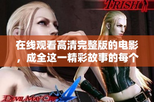 在线观看高清完整版的电影，成全这一精彩故事的每个瞬间