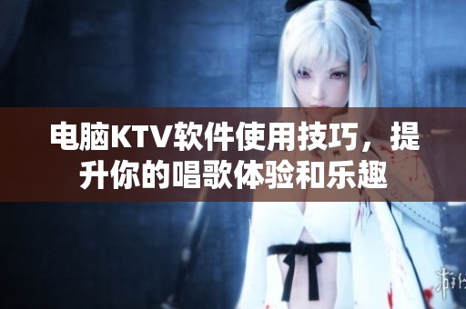 电脑KTV软件使用技巧，提升你的唱歌体验和乐趣