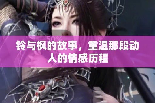 铃与枫的故事，重温那段动人的情感历程
