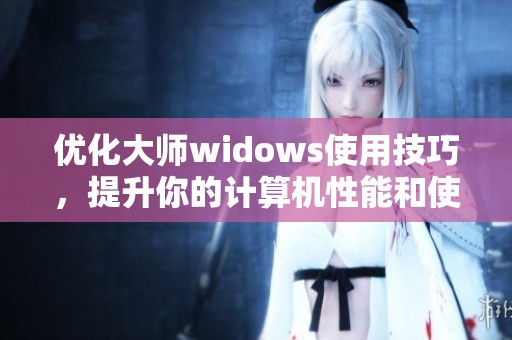 优化大师widows使用技巧，提升你的计算机性能和使用体验