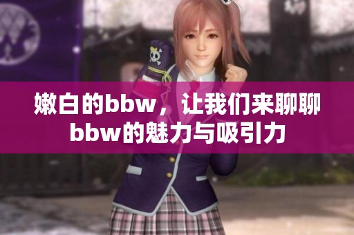 嫩白的bbw，让我们来聊聊bbw的魅力与吸引力