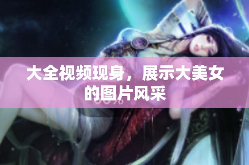 大全视频现身，展示大美女的图片风采