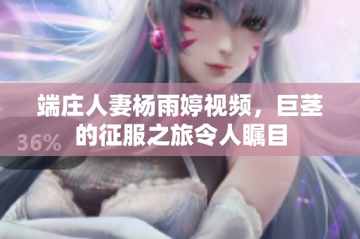 端庄人妻杨雨婷视频，巨茎的征服之旅令人瞩目