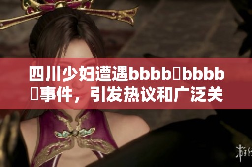 四川少妇遭遇bbbb槡bbbb槡事件，引发热议和广泛关注
