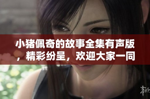 小猪佩奇的故事全集有声版，精彩纷呈，欢迎大家一同欣赏与聆听！