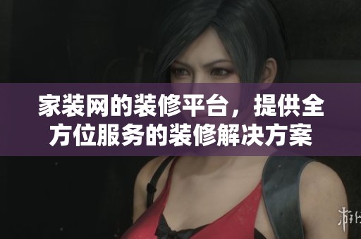 家装网的装修平台，提供全方位服务的装修解决方案
