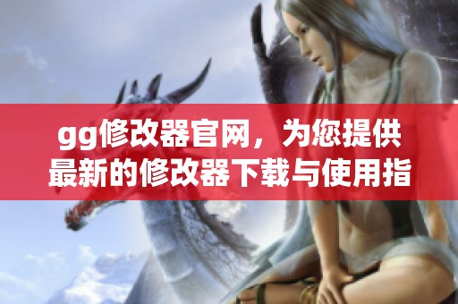 gg修改器官网，为您提供最新的修改器下载与使用指南