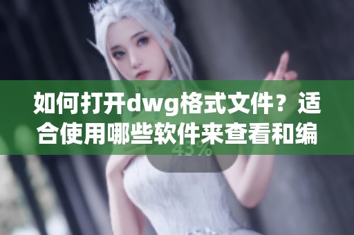 如何打开dwg格式文件？适合使用哪些软件来查看和编辑这一文件类型