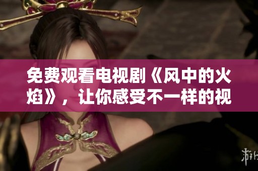 免费观看电视剧《风中的火焰》，让你感受不一样的视听盛宴