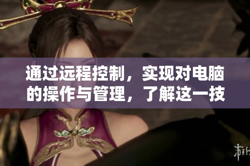 通过远程控制，实现对电脑的操作与管理，了解这一技术的应用与优势