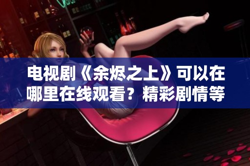 电视剧《余烬之上》可以在哪里在线观看？精彩剧情等你来发现