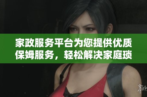 家政服务平台为您提供优质保姆服务，轻松解决家庭琐事问题