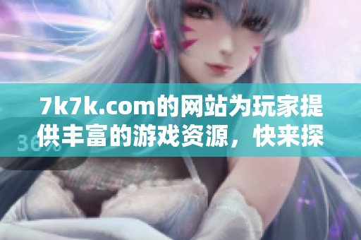 7k7k.com的网站为玩家提供丰富的游戏资源，快来探索吧！