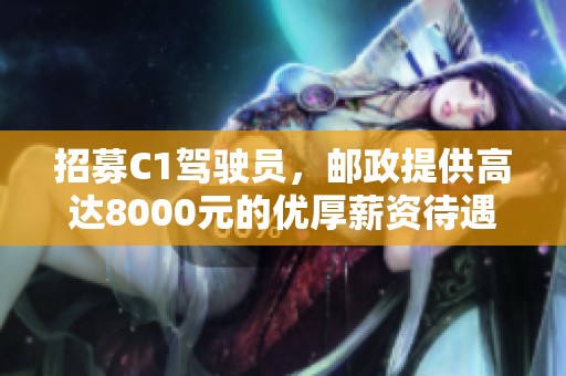 招募C1驾驶员，邮政提供高达8000元的优厚薪资待遇