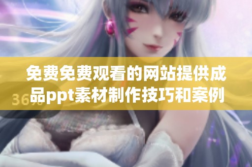 免费免费观看的网站提供成品ppt素材制作技巧和案例分享