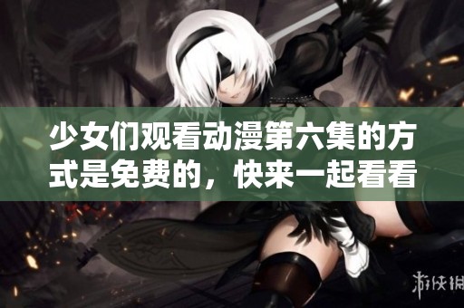 少女们观看动漫第六集的方式是免费的，快来一起看看吧！
