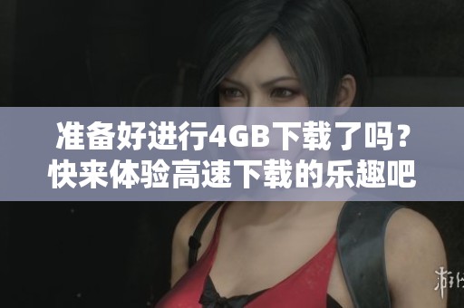 准备好进行4GB下载了吗？快来体验高速下载的乐趣吧！