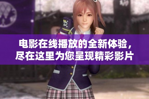 电影在线播放的全新体验，尽在这里为您呈现精彩影片