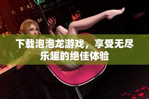 下载泡泡龙游戏，享受无尽乐趣的绝佳体验