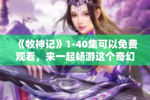 《牧神记》1-40集可以免费观看，来一起畅游这个奇幻故事吧！