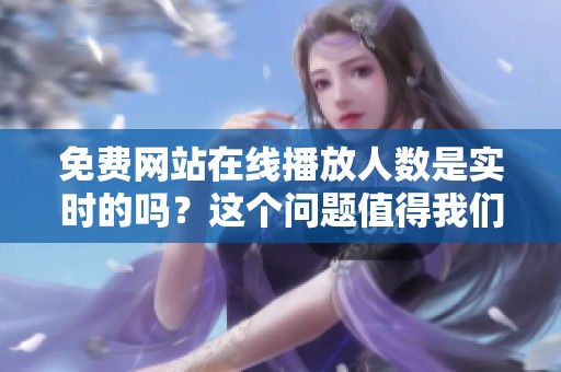 免费网站在线播放人数是实时的吗？这个问题值得我们深入探讨一下。
