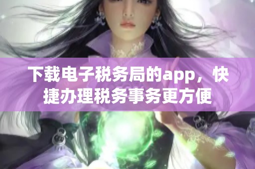 下载电子税务局的app，快捷办理税务事务更方便