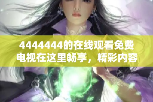 4444444的在线观看免费电视在这里畅享，精彩内容等你来体验不容错过