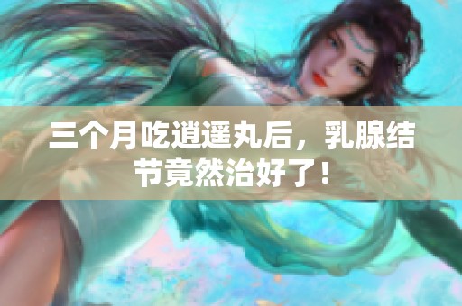 三个月吃逍遥丸后，乳腺结节竟然治好了！