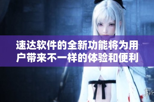速达软件的全新功能将为用户带来不一样的体验和便利