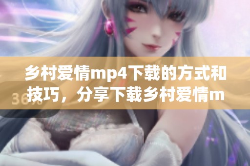乡村爱情mp4下载的方式和技巧，分享下载乡村爱情mp4的方法和步骤
